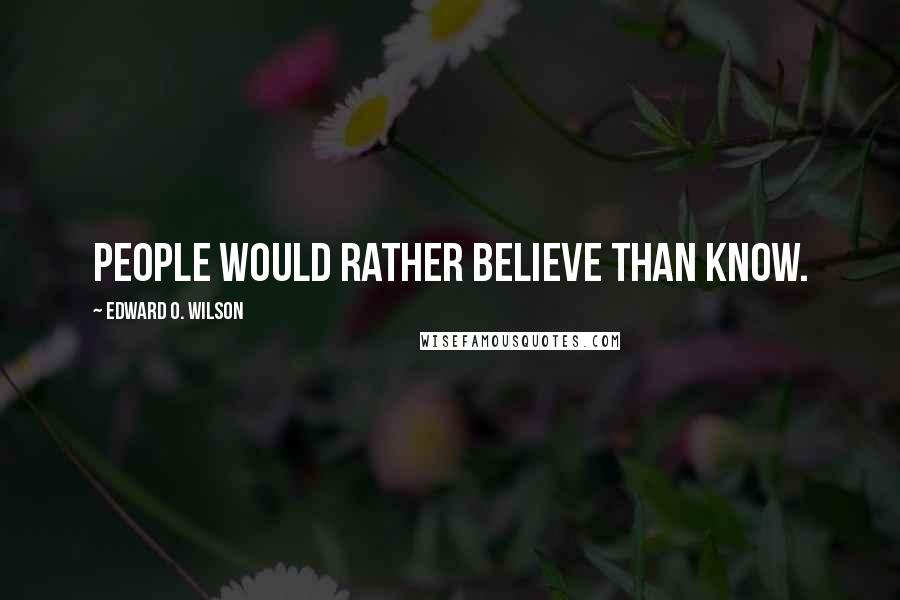 Edward O. Wilson Quotes: People would rather believe than know.