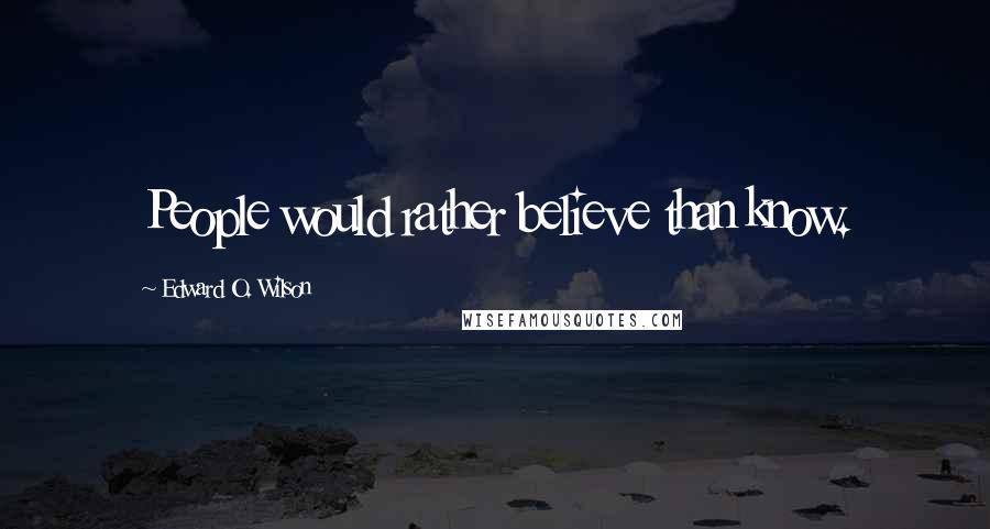 Edward O. Wilson Quotes: People would rather believe than know.