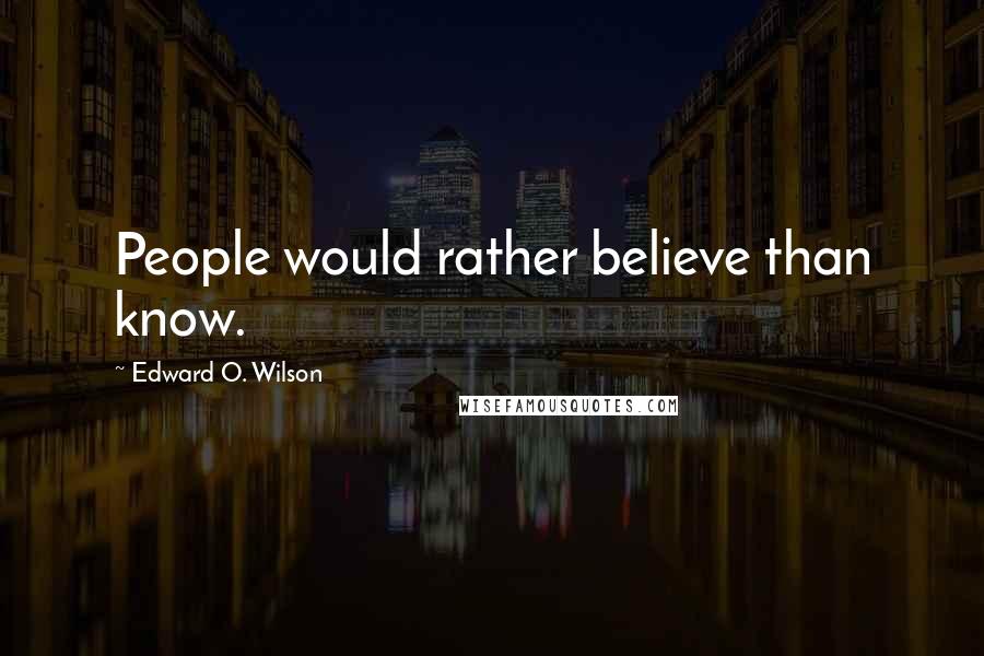 Edward O. Wilson Quotes: People would rather believe than know.