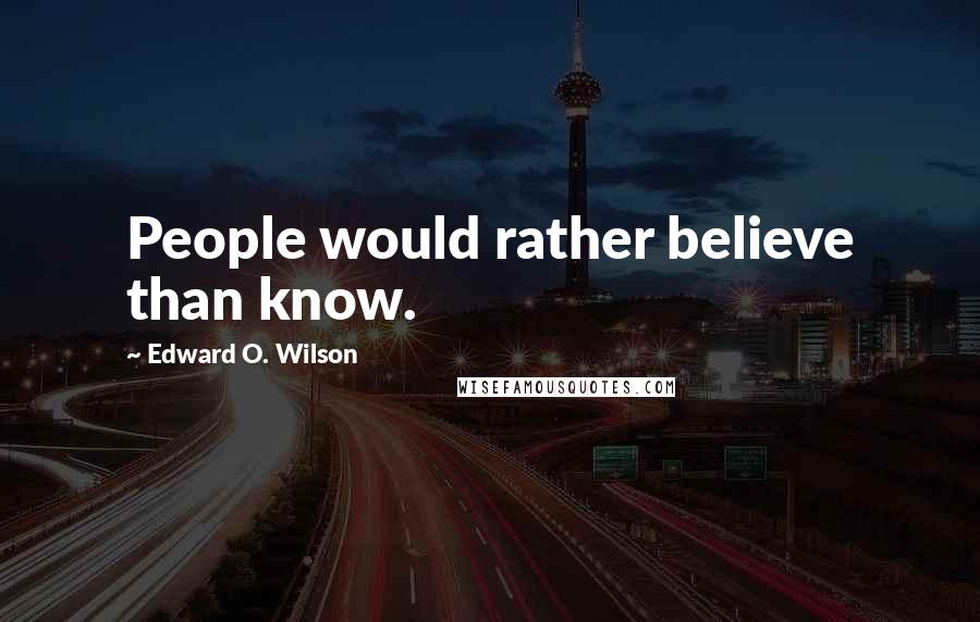 Edward O. Wilson Quotes: People would rather believe than know.