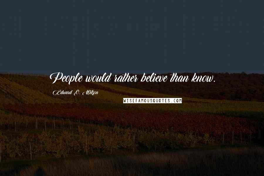 Edward O. Wilson Quotes: People would rather believe than know.