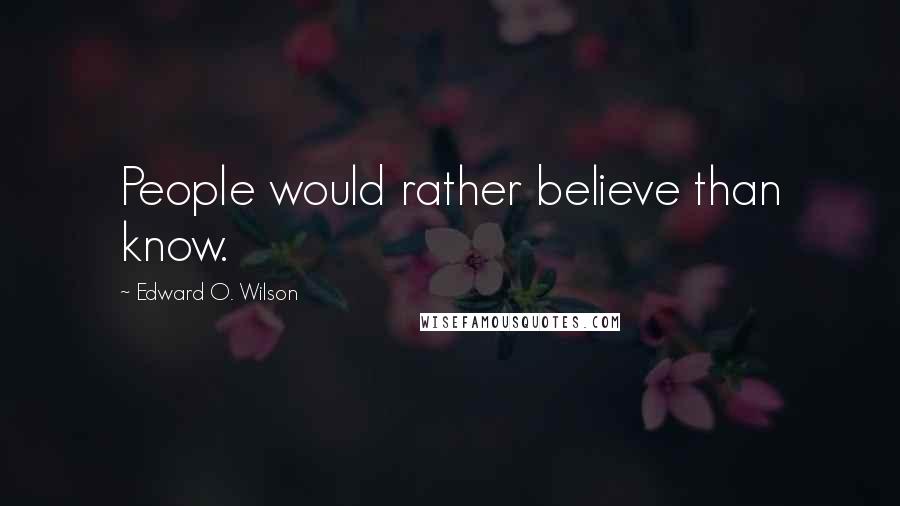 Edward O. Wilson Quotes: People would rather believe than know.