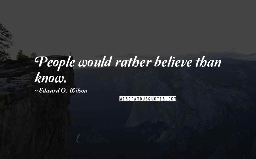 Edward O. Wilson Quotes: People would rather believe than know.