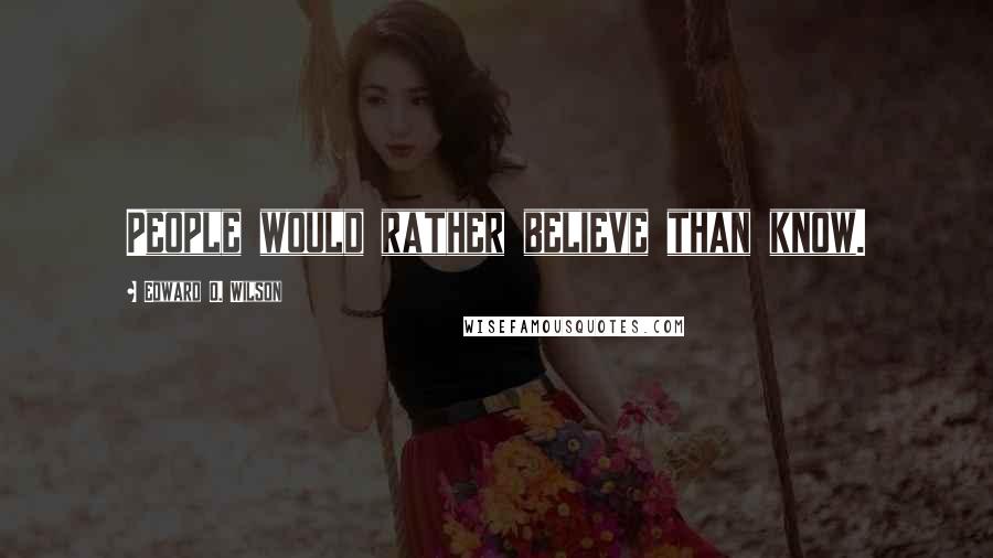 Edward O. Wilson Quotes: People would rather believe than know.