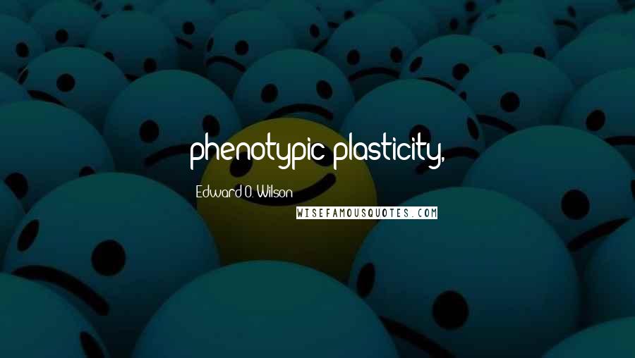 Edward O. Wilson Quotes: phenotypic plasticity,