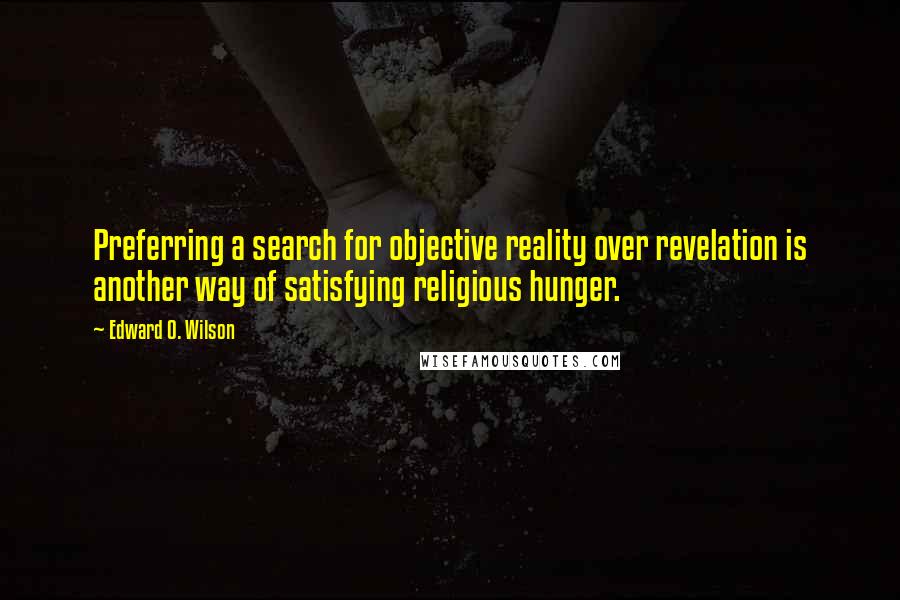 Edward O. Wilson Quotes: Preferring a search for objective reality over revelation is another way of satisfying religious hunger.