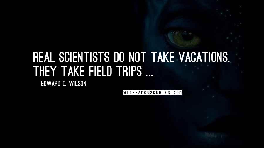 Edward O. Wilson Quotes: Real scientists do not take vacations. They take field trips ...