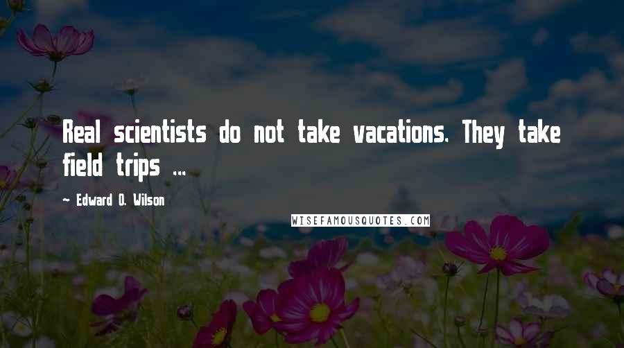 Edward O. Wilson Quotes: Real scientists do not take vacations. They take field trips ...