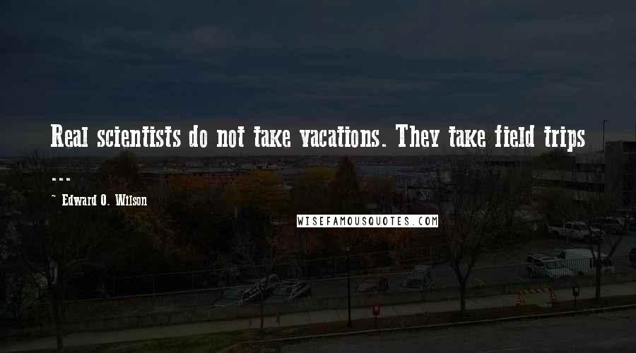 Edward O. Wilson Quotes: Real scientists do not take vacations. They take field trips ...