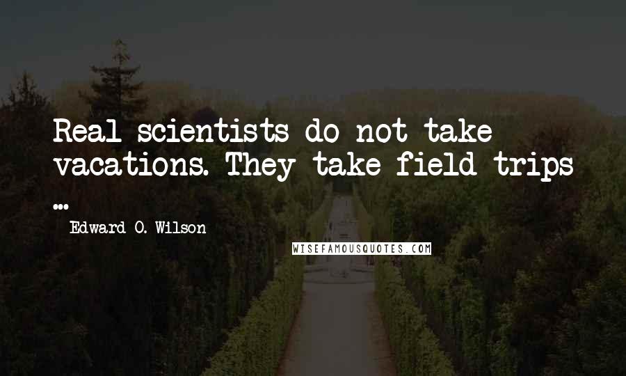 Edward O. Wilson Quotes: Real scientists do not take vacations. They take field trips ...