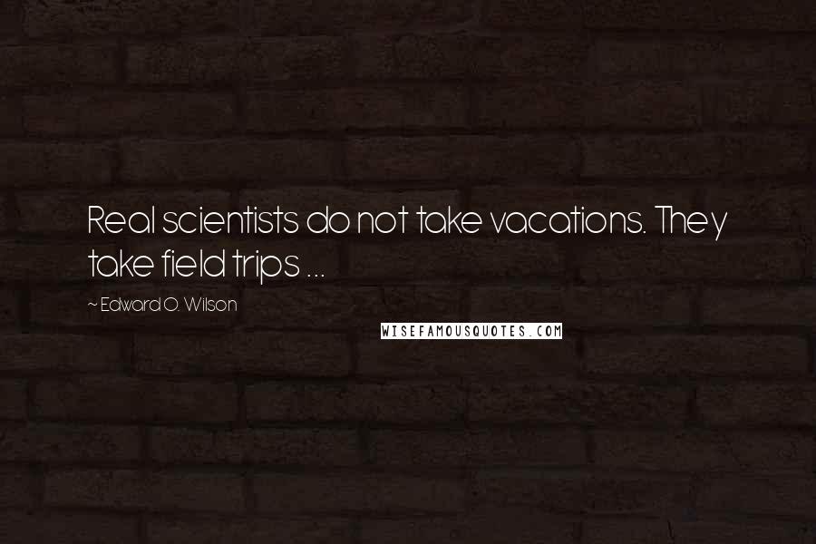 Edward O. Wilson Quotes: Real scientists do not take vacations. They take field trips ...