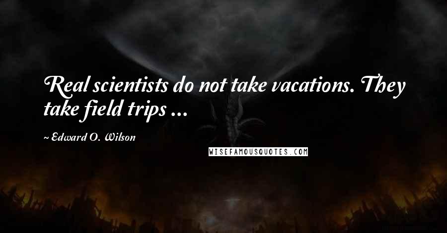 Edward O. Wilson Quotes: Real scientists do not take vacations. They take field trips ...