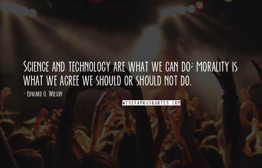 Edward O. Wilson Quotes: Science and technology are what we can do; morality is what we agree we should or should not do.