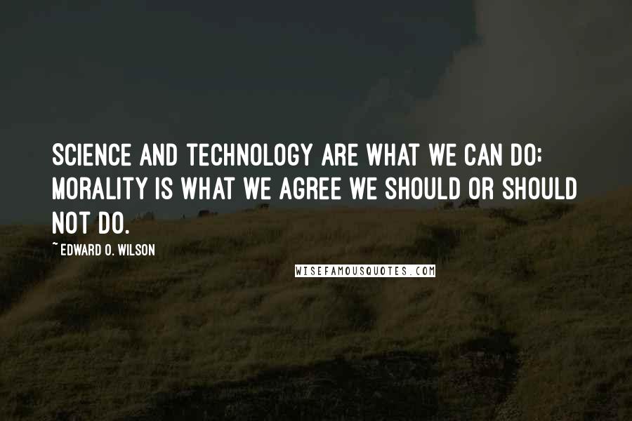 Edward O. Wilson Quotes: Science and technology are what we can do; morality is what we agree we should or should not do.