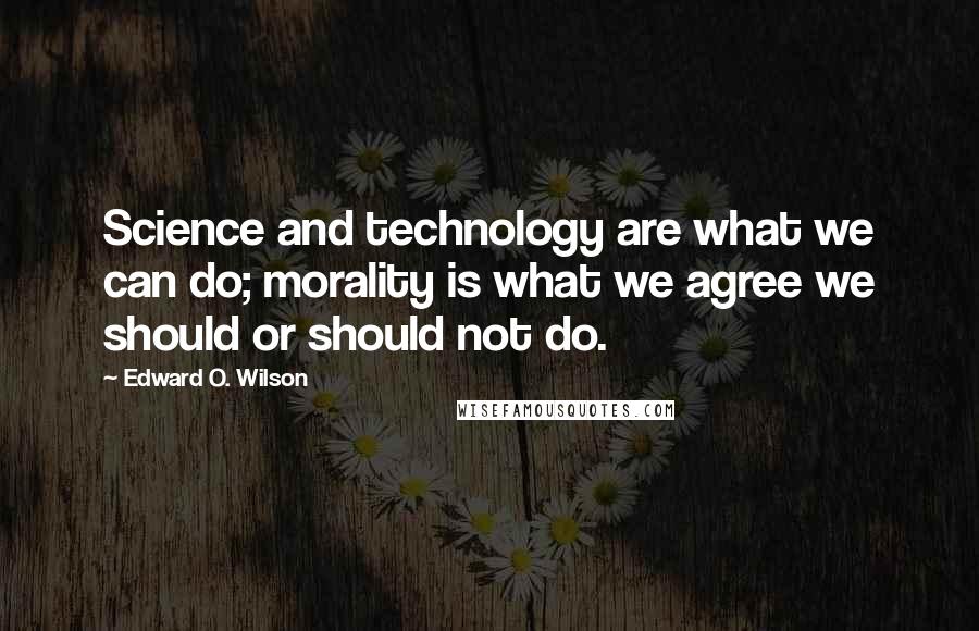 Edward O. Wilson Quotes: Science and technology are what we can do; morality is what we agree we should or should not do.