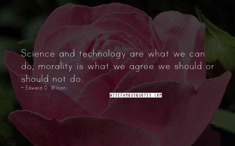 Edward O. Wilson Quotes: Science and technology are what we can do; morality is what we agree we should or should not do.