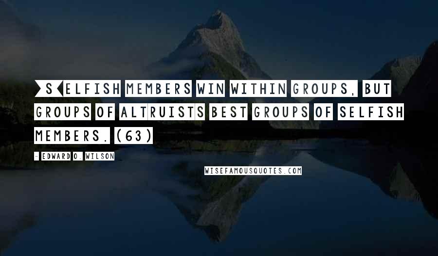 Edward O. Wilson Quotes: [S]elfish members win within groups, but groups of altruists best groups of selfish members. (63)