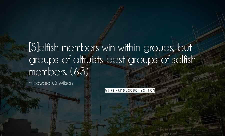 Edward O. Wilson Quotes: [S]elfish members win within groups, but groups of altruists best groups of selfish members. (63)