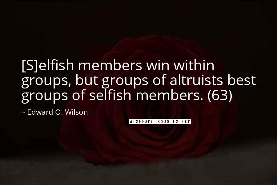 Edward O. Wilson Quotes: [S]elfish members win within groups, but groups of altruists best groups of selfish members. (63)