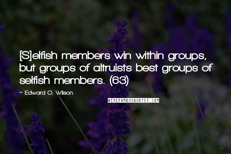 Edward O. Wilson Quotes: [S]elfish members win within groups, but groups of altruists best groups of selfish members. (63)