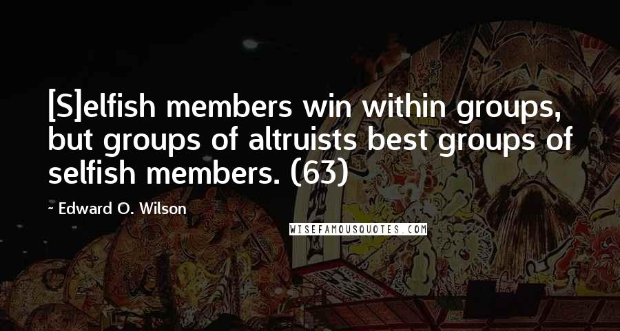 Edward O. Wilson Quotes: [S]elfish members win within groups, but groups of altruists best groups of selfish members. (63)