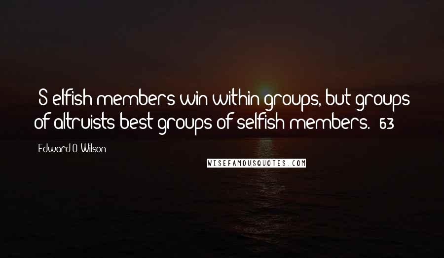 Edward O. Wilson Quotes: [S]elfish members win within groups, but groups of altruists best groups of selfish members. (63)