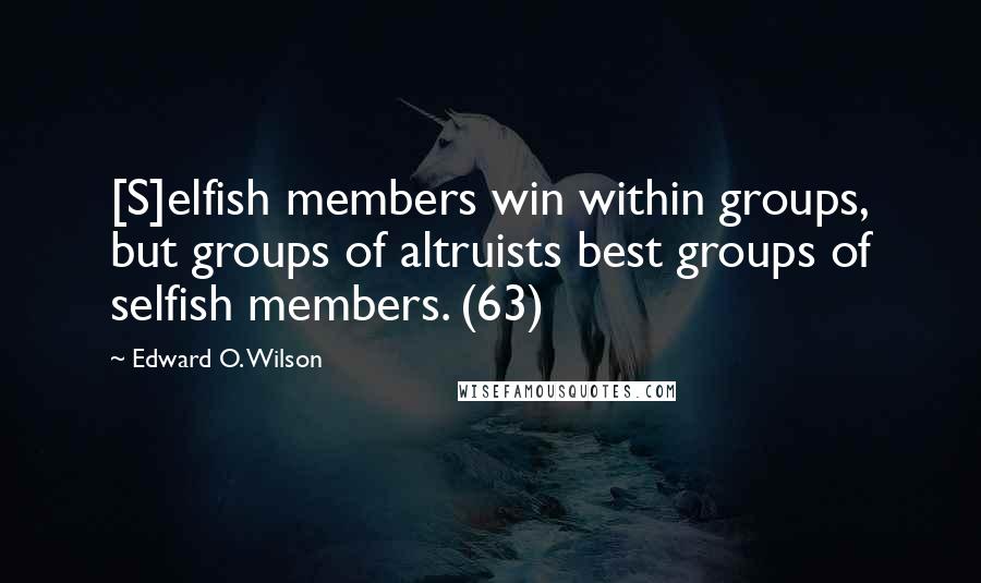 Edward O. Wilson Quotes: [S]elfish members win within groups, but groups of altruists best groups of selfish members. (63)