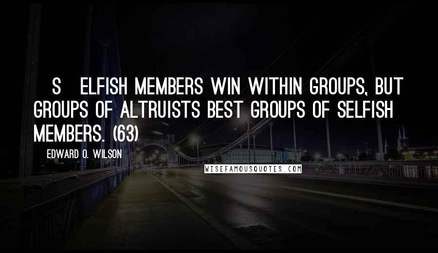 Edward O. Wilson Quotes: [S]elfish members win within groups, but groups of altruists best groups of selfish members. (63)