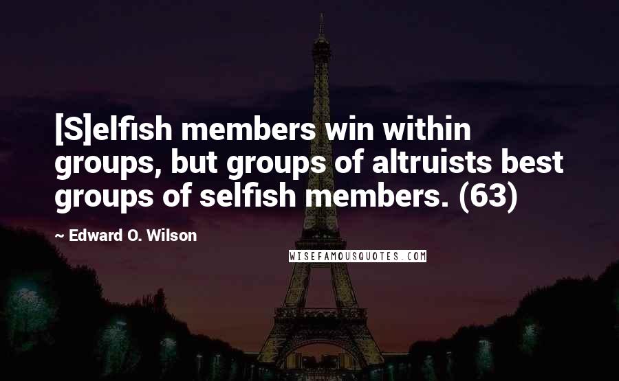 Edward O. Wilson Quotes: [S]elfish members win within groups, but groups of altruists best groups of selfish members. (63)