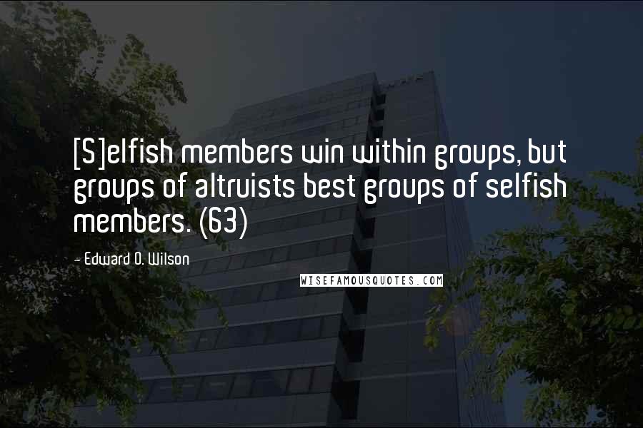 Edward O. Wilson Quotes: [S]elfish members win within groups, but groups of altruists best groups of selfish members. (63)