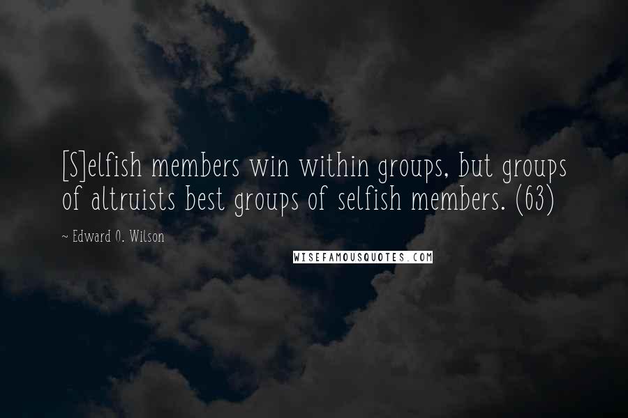 Edward O. Wilson Quotes: [S]elfish members win within groups, but groups of altruists best groups of selfish members. (63)