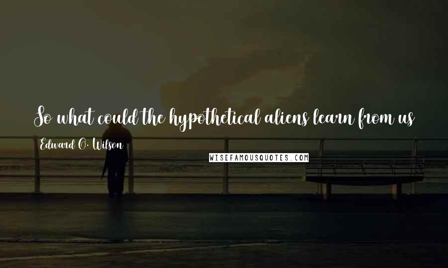 Edward O. Wilson Quotes: So what could the hypothetical aliens learn from us that has any value to them? The correct answer is the humanities.