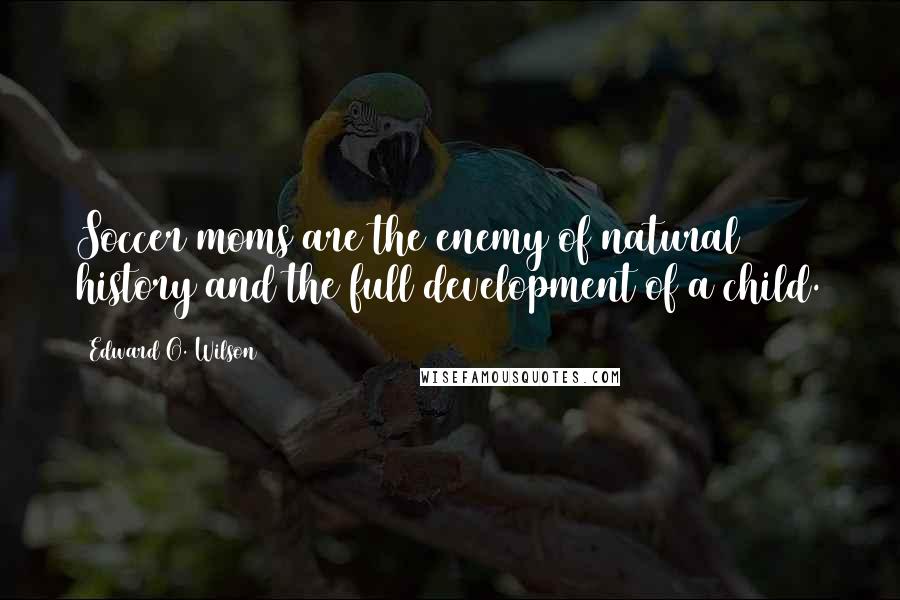 Edward O. Wilson Quotes: Soccer moms are the enemy of natural history and the full development of a child.