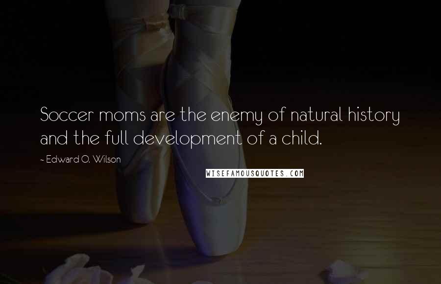 Edward O. Wilson Quotes: Soccer moms are the enemy of natural history and the full development of a child.