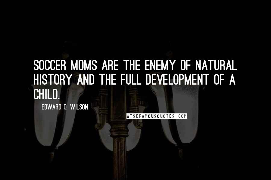 Edward O. Wilson Quotes: Soccer moms are the enemy of natural history and the full development of a child.