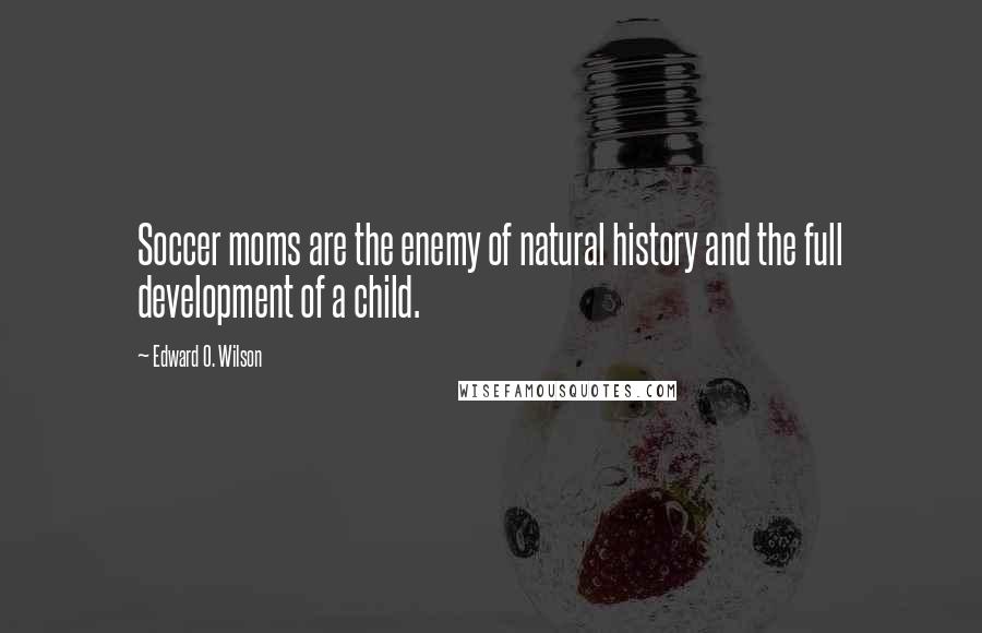 Edward O. Wilson Quotes: Soccer moms are the enemy of natural history and the full development of a child.