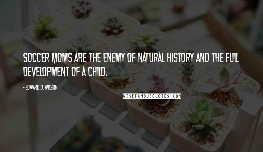 Edward O. Wilson Quotes: Soccer moms are the enemy of natural history and the full development of a child.