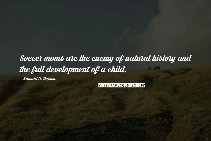 Edward O. Wilson Quotes: Soccer moms are the enemy of natural history and the full development of a child.