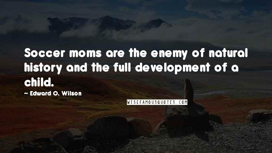 Edward O. Wilson Quotes: Soccer moms are the enemy of natural history and the full development of a child.