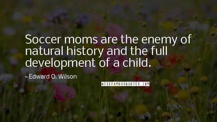 Edward O. Wilson Quotes: Soccer moms are the enemy of natural history and the full development of a child.