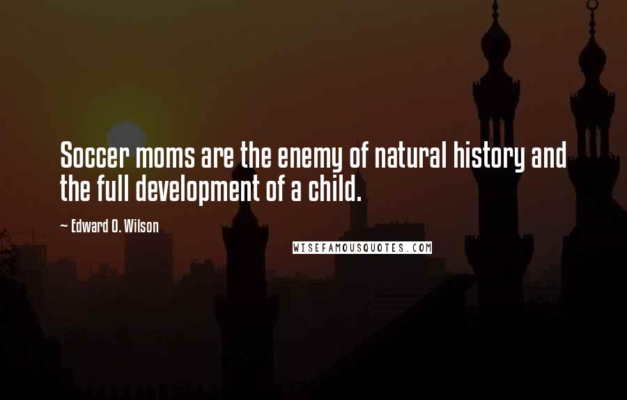 Edward O. Wilson Quotes: Soccer moms are the enemy of natural history and the full development of a child.