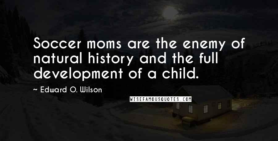 Edward O. Wilson Quotes: Soccer moms are the enemy of natural history and the full development of a child.