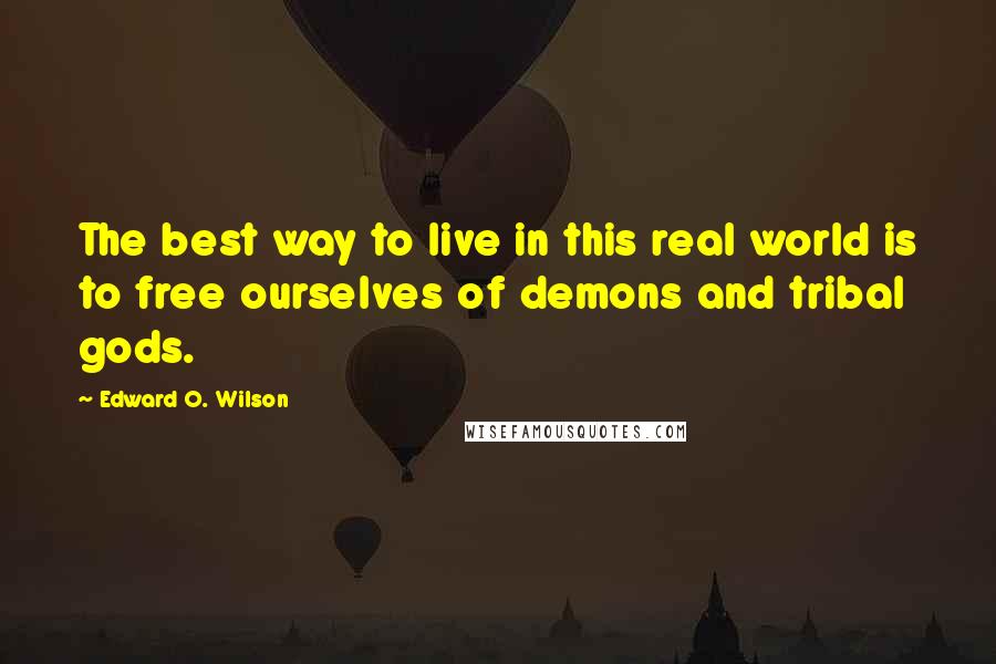 Edward O. Wilson Quotes: The best way to live in this real world is to free ourselves of demons and tribal gods.