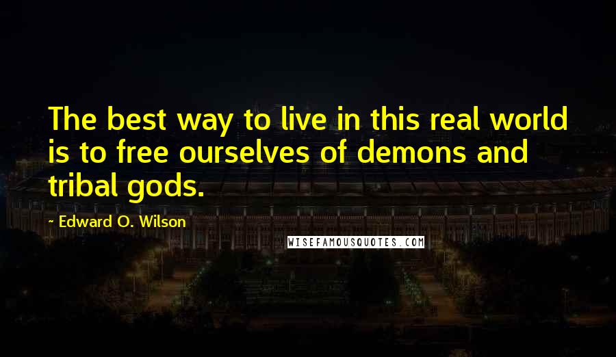 Edward O. Wilson Quotes: The best way to live in this real world is to free ourselves of demons and tribal gods.