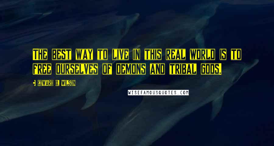 Edward O. Wilson Quotes: The best way to live in this real world is to free ourselves of demons and tribal gods.