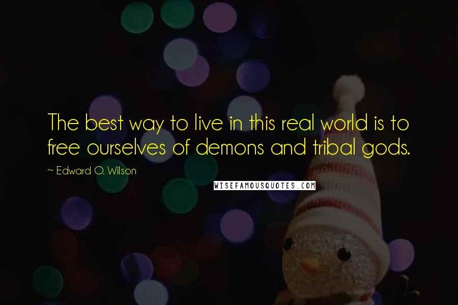 Edward O. Wilson Quotes: The best way to live in this real world is to free ourselves of demons and tribal gods.