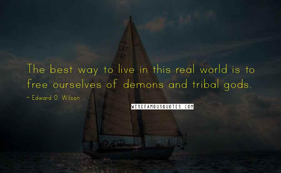 Edward O. Wilson Quotes: The best way to live in this real world is to free ourselves of demons and tribal gods.