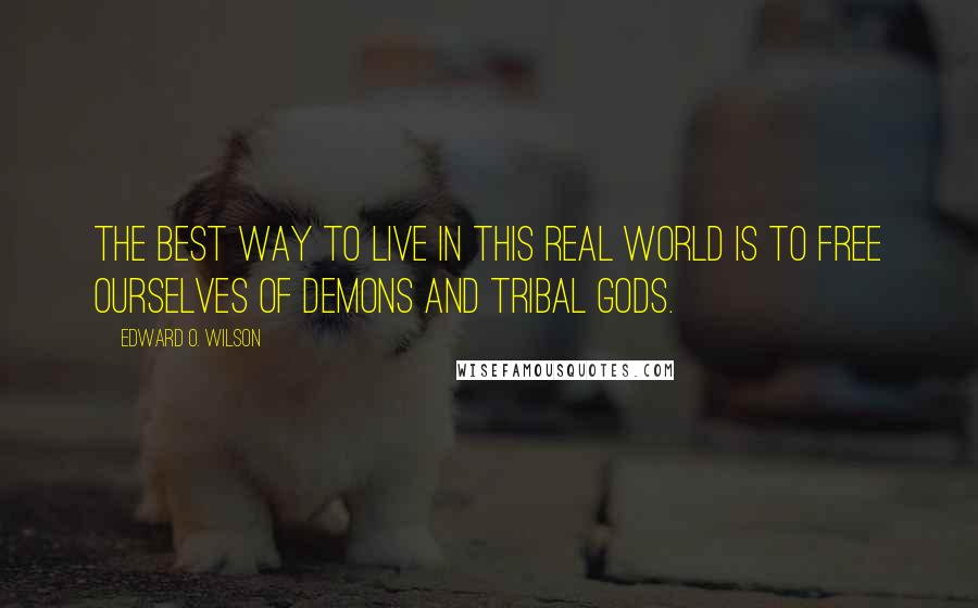 Edward O. Wilson Quotes: The best way to live in this real world is to free ourselves of demons and tribal gods.