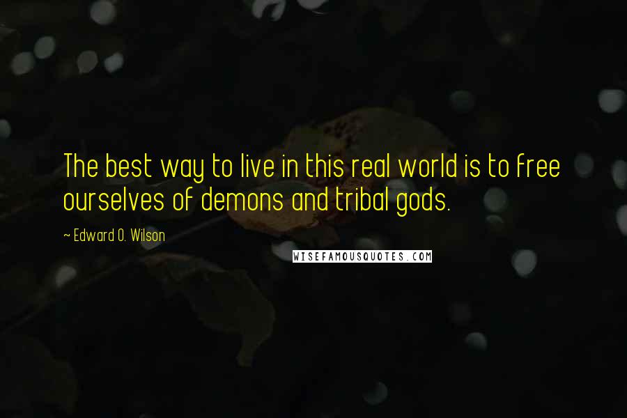 Edward O. Wilson Quotes: The best way to live in this real world is to free ourselves of demons and tribal gods.