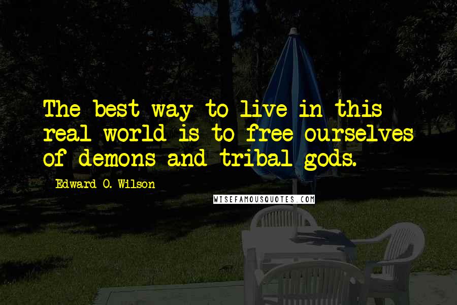 Edward O. Wilson Quotes: The best way to live in this real world is to free ourselves of demons and tribal gods.